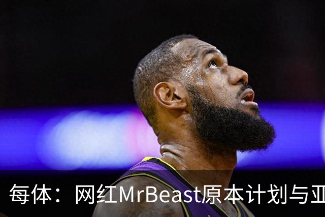 每体：网红MrBeast原本计划与亚马尔拍摄视频，但最终未能成行